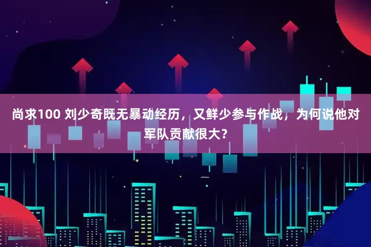 尚求100 刘少奇既无暴动经历，又鲜少参与作战，为何说他对军队贡献很大？