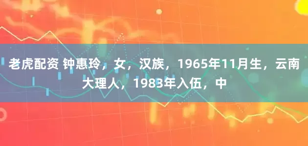 老虎配资 钟惠玲，女，汉族，1965年11月生，云南大理人，1983年入伍，中