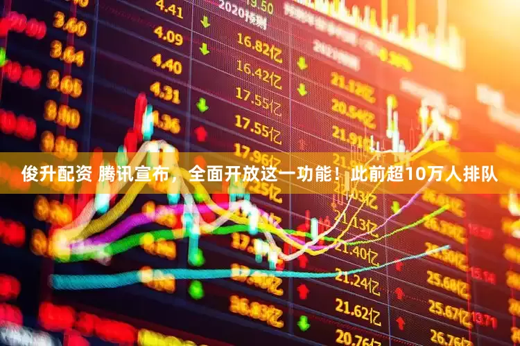 俊升配资 腾讯宣布，全面开放这一功能！此前超10万人排队