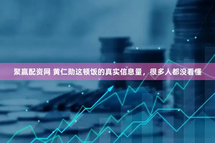聚赢配资网 黄仁勋这顿饭的真实信息量，很多人都没看懂
