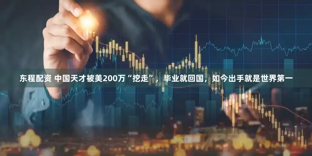东程配资 中国天才被美200万“挖走”，毕业就回国，如今出手就是世界第一