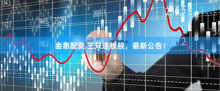 金惠配资 三只连板股，最新公告！