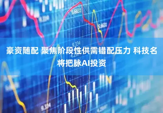 豪资随配 聚焦阶段性供需错配压力 科技名将把脉AI投资