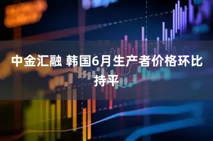 中金汇融 韩国6月生产者价格环比持平