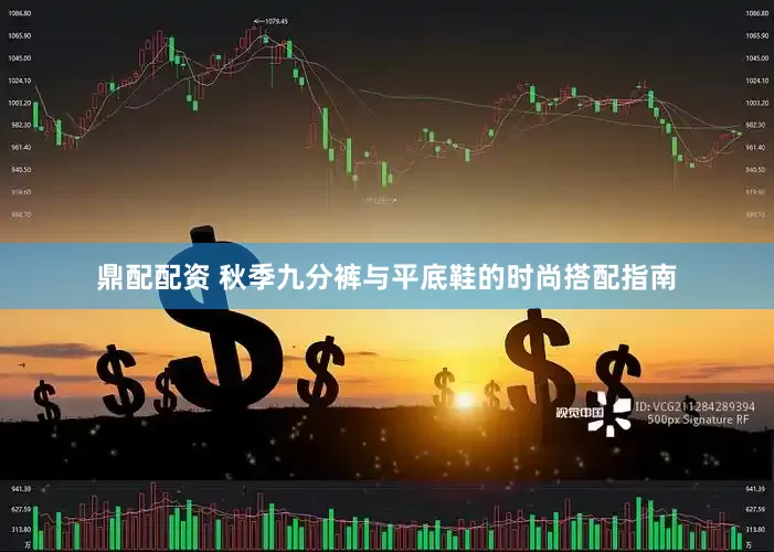 鼎配配资 秋季九分裤与平底鞋的时尚搭配指南