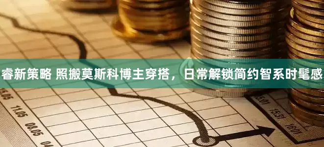 睿新策略 照搬莫斯科博主穿搭，日常解锁简约智系时髦感