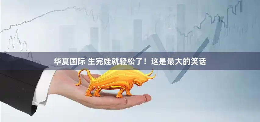华夏国际 生完娃就轻松了！这是最大的笑话
