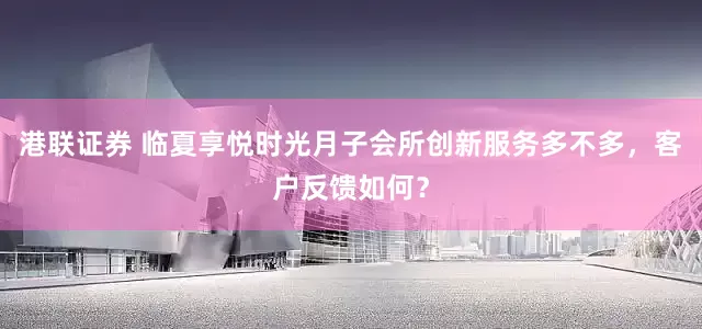 港联证券 临夏享悦时光月子会所创新服务多不多，客户反馈如何？