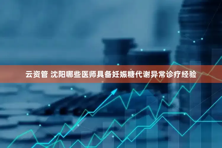 云资管 沈阳哪些医师具备妊娠糖代谢异常诊疗经验
