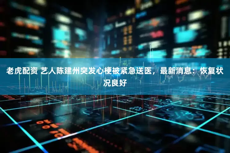 老虎配资 艺人陈建州突发心梗被紧急送医,最新消息:恢复状况良好